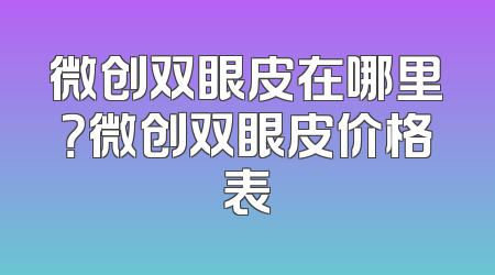 微创双眼皮在哪里？微创双眼皮价格表