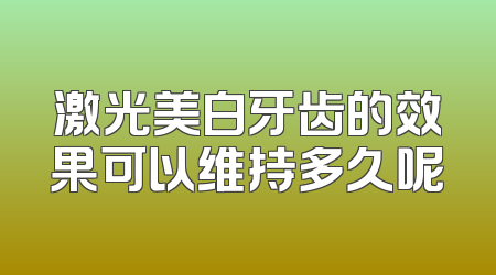 激光美白牙齿的效果可以维持多久呢