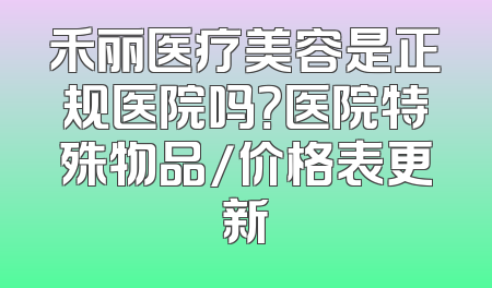 禾丽医疗美容是正规医院吗？医院特殊物品/价格表更新