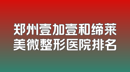 郑州壹加壹和缔莱美微整形医院排名