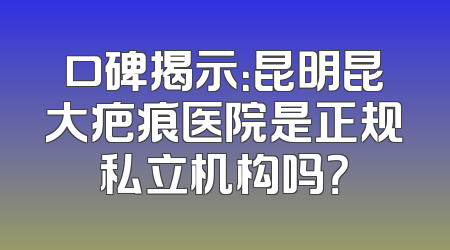 口碑揭示：昆明昆大疤痕医院是正规私立机构吗？