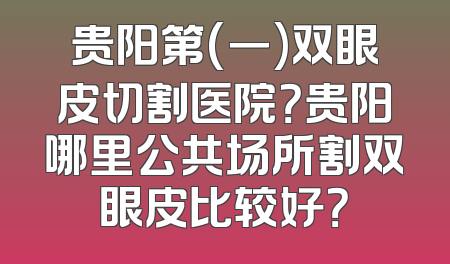 贵阳第(一)双眼皮切割医院？贵阳哪里公共场所割双眼皮比较好？
