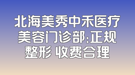 北海美秀中禾医疗美容门诊部：正规整形 收费合理