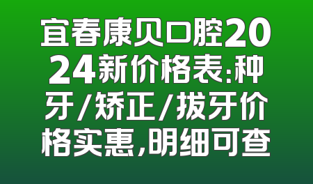 宜春康贝口腔2024新价格表：种牙/矫正/拔牙价格实惠，明细可查