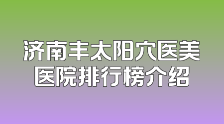 济南丰太阳穴医美医院排行榜介绍