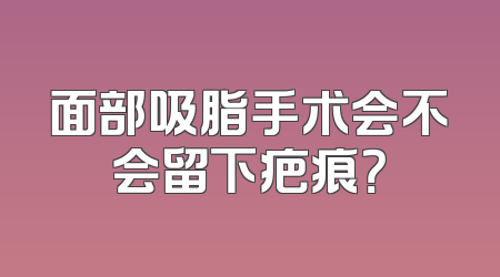 面部吸脂手术会不会留下疤痕？