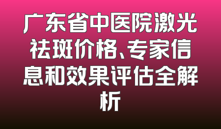 广东省中医院激光祛斑价格、专家信息和效果评估全解析