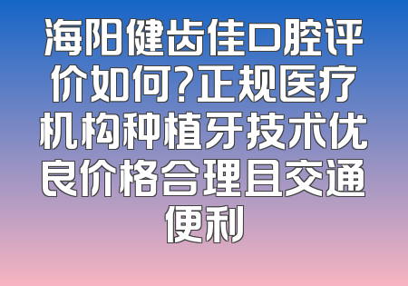 海阳健齿佳口腔评价如何？正规医疗机构种植牙技术优良价格合理且交通便利