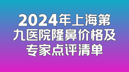 2024年上海第九医院隆鼻价格及专家点评清单