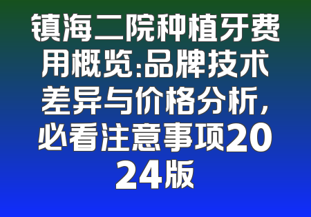 镇海二院种植牙费用概览：品牌技术差异与价格分析，必看注意事项2024版