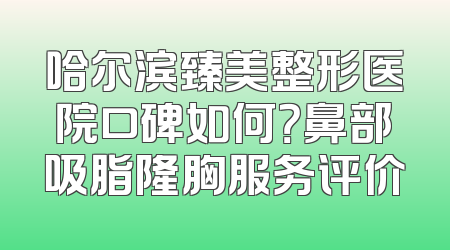 哈尔滨臻美整形医院口碑如何？鼻部吸脂隆胸服务评价