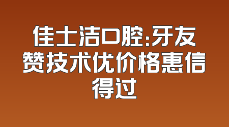 佳士洁口腔：牙友赞技术优价格惠信得过