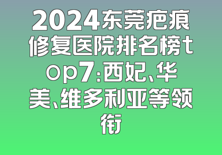 2024东莞疤痕修复医院排名榜top7：西妃、华美、维多利亚等领衔