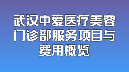 武汉中爱医疗美容门诊部服务项目与费用概览