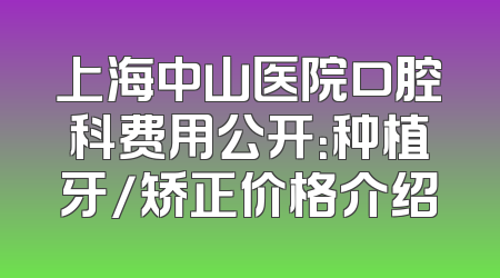 上海中山医院口腔科费用公开：种植牙/矫正价格介绍