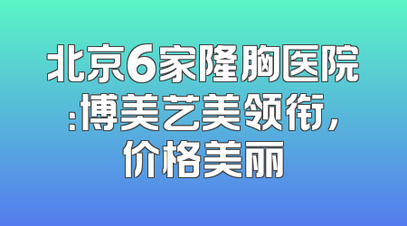 北京6家隆胸医院：博美艺美领衔，价格美丽