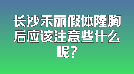 长沙禾丽假体隆胸后应该注意些什么呢？