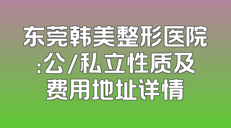 东莞韩美整形医院：公/私立性质及费用地址详情