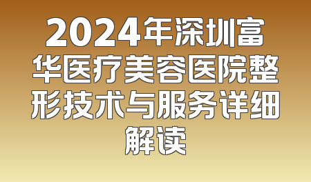 2024年深圳富华医疗美容医院整形技术与服务详细解读