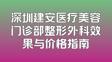 深圳建安医疗美容门诊部整形外科效果与价格指南