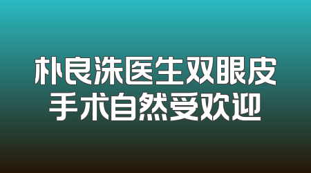 朴良洙医生双眼皮手术自然受欢迎
