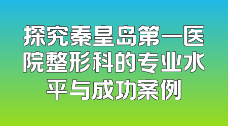探究秦皇岛第一医院整形科的专业水平与成功案例