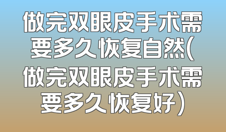 做完双眼皮手术需要多久恢复自然(做完双眼皮手术需要多久恢复好)