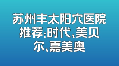 苏州丰太阳穴医院推荐：时代、美贝尔、嘉美奥
