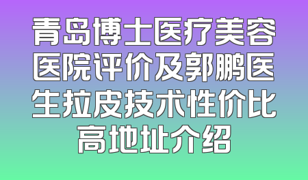 青岛博士医疗美容医院评价及郭鹏医生拉皮技术性价比高地址介绍