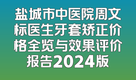 盐城市中医院周文标医生牙套矫正价格全览与效果评价报告2024版