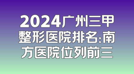 2024广州三甲整形医院排名：南方医院位列前三