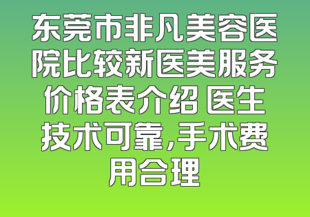 东莞市非凡美容医院比较新医美服务价格表介绍 医生技术可靠，手术费用合理