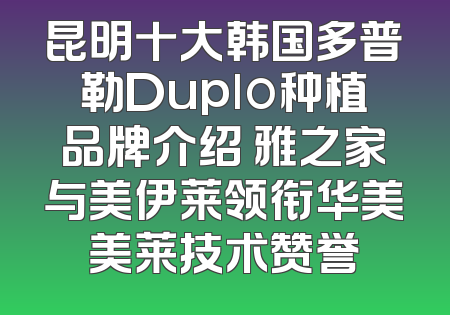 昆明十大韩国多普勒Duplo种植品牌介绍 雅之家与美伊莱领衔华美美莱技术赞誉