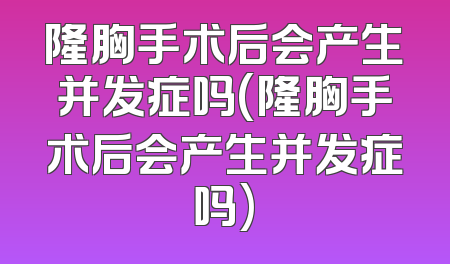 隆胸手术后会产生并发症吗(隆胸手术后会产生并发症吗)