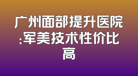 广州面部提升医院：军美技术性价比高