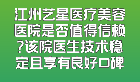 江州艺星医疗美容医院是否值得信赖？该院医生技术稳定且享有良好口碑