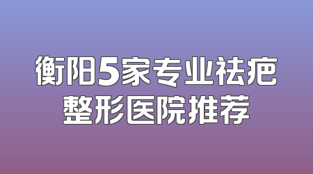 衡阳5家专业祛疤整形医院推荐