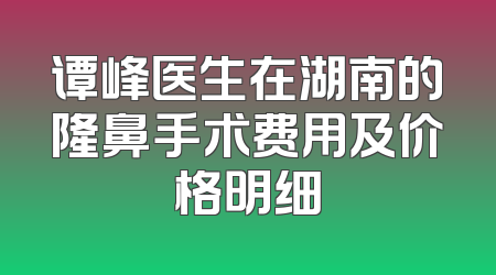 谭峰医生在湖南的隆鼻手术费用及价格明细