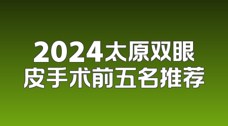 2024太原双眼皮手术前五名推荐