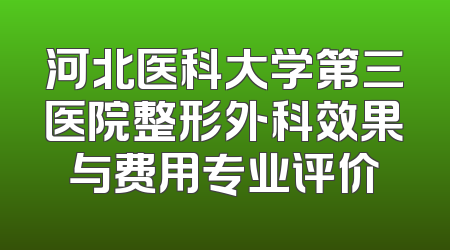 河北医科大学第三医院整形外科效果与费用专业评价