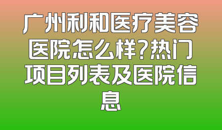 广州利和医疗美容医院怎么样？热门项目列表及医院信息