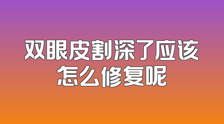 双眼皮割深了应该怎么修复呢