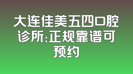 大连佳美五四口腔诊所：正规靠谱可预约