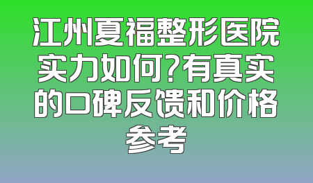 江州夏福整形医院实力如何？有真实的口碑反馈和价格参考