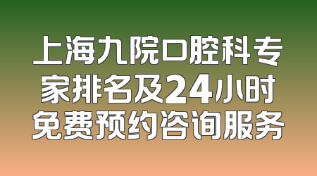 上海九院口腔科专家排名及24小时免费预约咨询服务