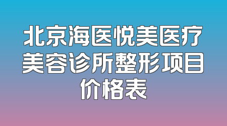北京海医悦美医疗美容诊所整形项目价格表