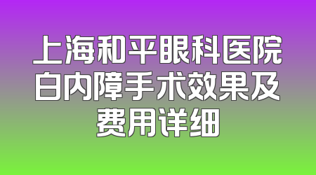 上海和平眼科医院白内障手术效果及费用详细