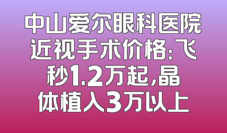 中山爱尔眼科医院近视手术价格：飞秒1.2万起，晶体植入3万以上