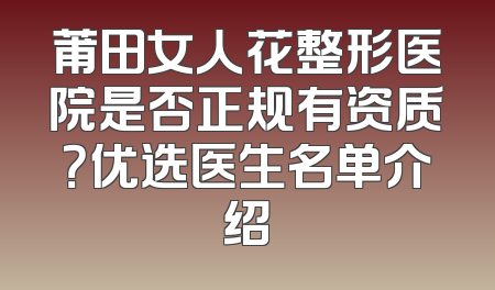 莆田女人花整形医院是否正规有资质？优选医生名单介绍