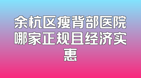 余杭区瘦背部医院哪家正规且经济实惠